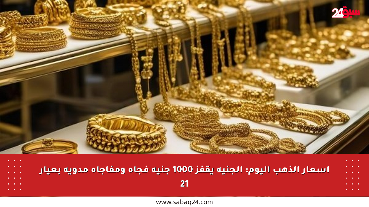 أسعار الذهب اليوم: الجنيه يقفز 1000 جنيه فجأة ومفاجأة مدوية بعيار 21
